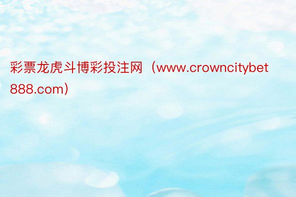 彩票龙虎斗博彩投注网（www.crowncitybet888.com）