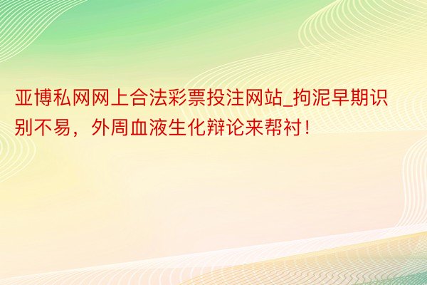 亚博私网网上合法彩票投注网站_拘泥早期识别不易，外周血液生化辩论来帮衬！