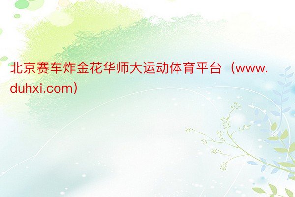 北京赛车炸金花华师大运动体育平台（www.duhxi.com）