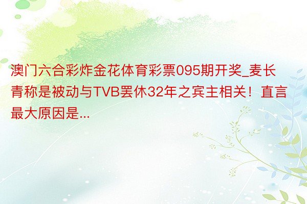 澳门六合彩炸金花体育彩票095期开奖_麦长青称是被动与TVB罢休32年之宾主相关！直言最大原因是...