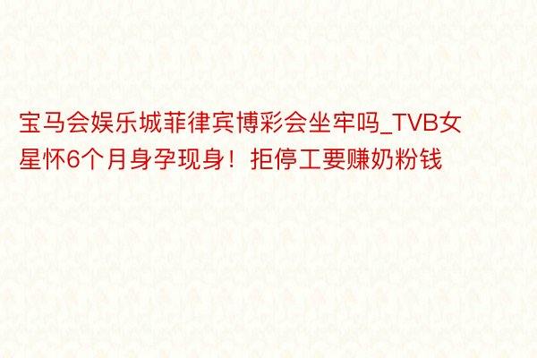 宝马会娱乐城菲律宾博彩会坐牢吗_TVB女星怀6个月身孕现身！拒停工要赚奶粉钱