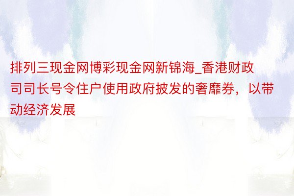排列三现金网博彩现金网新锦海_香港财政司司长号令住户使用政府披发的奢靡券，以带动经济发展