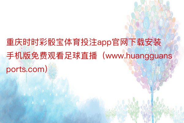 重庆时时彩骰宝体育投注app官网下载安装手机版免费观看足球直播（www.huangguansports.com）