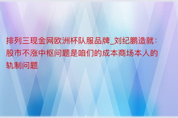 排列三现金网欧洲杯队服品牌_刘纪鹏造就：股市不涨中枢问题是咱们的成本商场本人的轨制问题