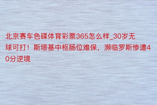 北京赛车色碟体育彩票365怎么样_30岁无球可打！斯塔基中枢肠位难保，濒临罗斯惨遭40分逆境