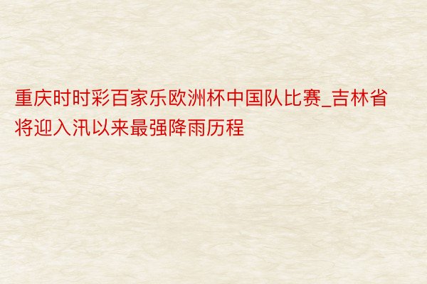 重庆时时彩百家乐欧洲杯中国队比赛_吉林省将迎入汛以来最强降雨历程