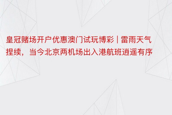 皇冠赌场开户优惠澳门试玩博彩 | 雷雨天气捏续，当今北京两机场出入港航班逍遥有序