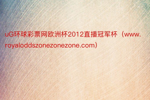 uG环球彩票网欧洲杯2012直播冠军杯（www.royaloddszonezonezone.com）