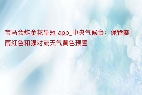 宝马会炸金花皇冠 app_中央气候台：保管暴雨红色和强对流天气黄色预警