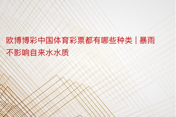 欧博博彩中国体育彩票都有哪些种类 | 暴雨不影响自来水水质