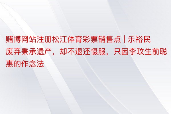 赌博网站注册松江体育彩票销售点 | 乐裕民废弃秉承遗产，却不退还慑服，只因李玟生前聪惠的作念法