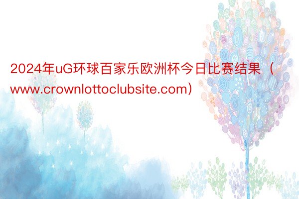 2024年uG环球百家乐欧洲杯今日比赛结果（www.crownlottoclubsite.com）