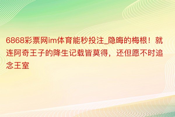 6868彩票网im体育能秒投注_隐晦的梅根！就连阿奇王子的降生记载皆莫得，还但愿不时追念王室