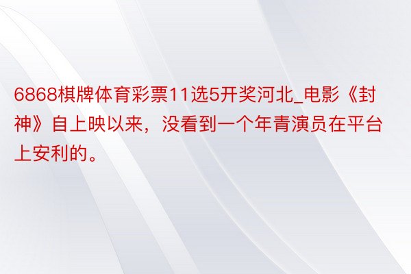 6868棋牌体育彩票11选5开奖河北_电影《封神》自上映以来，没看到一个年青演员在平台上安利的。