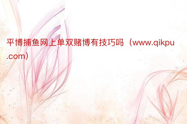 平博捕鱼网上单双赌博有技巧吗（www.qikpu.com）