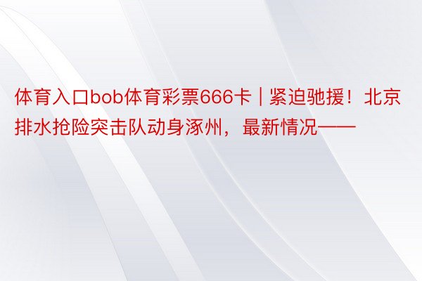 体育入口bob体育彩票666卡 | 紧迫驰援！北京排水抢险突击队动身涿州，最新情况——