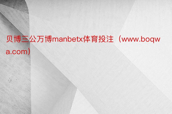 贝博三公万博manbetx体育投注（www.boqwa.com）