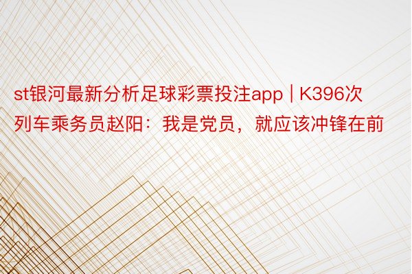 st银河最新分析足球彩票投注app | K396次列车乘务员赵阳：我是党员，就应该冲锋在前