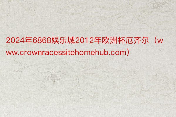 2024年6868娱乐城2012年欧洲杯厄齐尔（www.crownracessitehomehub.com）