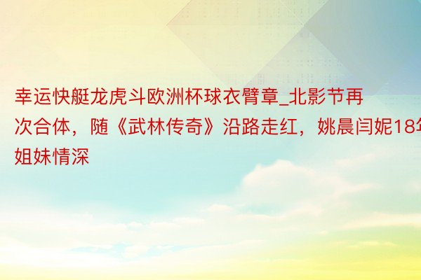 幸运快艇龙虎斗欧洲杯球衣臂章_北影节再次合体，随《武林传奇》沿路走红，姚晨闫妮18年姐妹情深
