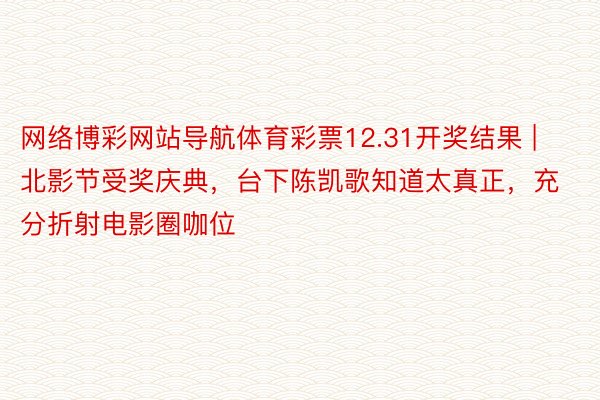 网络博彩网站导航体育彩票12.31开奖结果 | 北影节受奖庆典，台下陈凯歌知道太真正，充分折射电影圈咖位