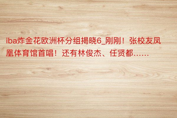 iba炸金花欧洲杯分组揭晓6_刚刚！张校友凤凰体育馆首唱！还有林俊杰、任贤都……