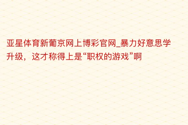 亚星体育新葡京网上博彩官网_暴力好意思学升级，这才称得上是“职权的游戏”啊
