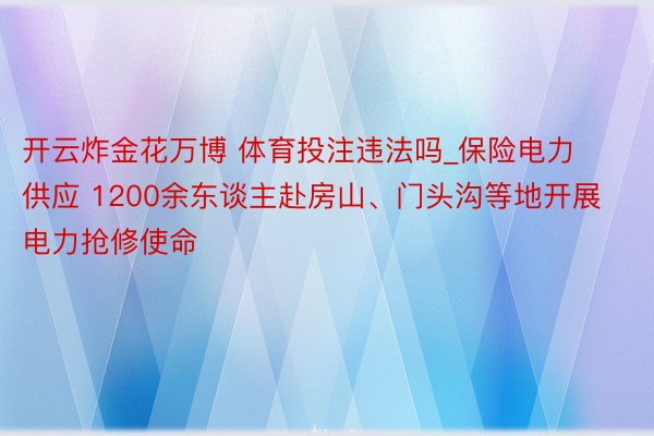 开云炸金花万博 体育投注违法吗_保险电力供应 1200余东谈主赴房山、门头沟等地开展电力抢修使命