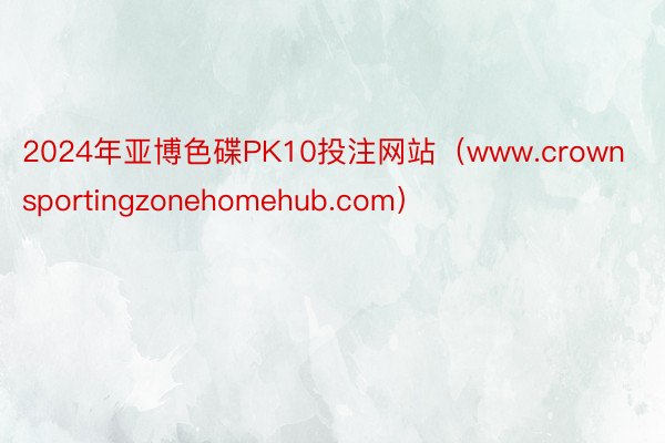2024年亚博色碟PK10投注网站（www.crownsportingzonehomehub.com）