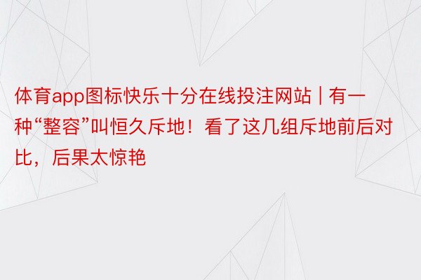 体育app图标快乐十分在线投注网站 | 有一种“整容”叫恒久斥地！看了这几组斥地前后对比，后果太惊艳