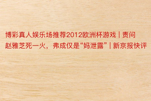 博彩真人娱乐场推荐2012欧洲杯游戏 | 责问赵雅芝死一火，弗成仅是“妈泄露” | 新京报快评