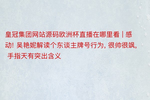 皇冠集团网站源码欧洲杯直播在哪里看 | 感动! 吴艳妮解读个东谈主牌号行为, 很帅很飒, 手指天有突出含义