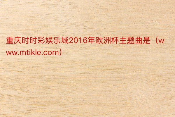 重庆时时彩娱乐城2016年欧洲杯主题曲是(www.mtikle.com)