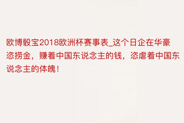 欧博骰宝2018欧洲杯赛事表_这个日企在华豪恣捞金，赚着中国东说念主的钱，恣虐着中国东说念主的体魄！