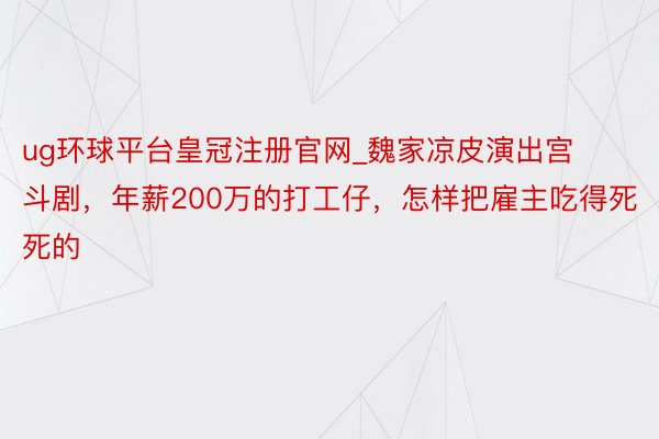 ug环球平台皇冠注册官网_魏家凉皮演出宫斗剧，年薪200万的打工仔，怎样把雇主吃得死死的