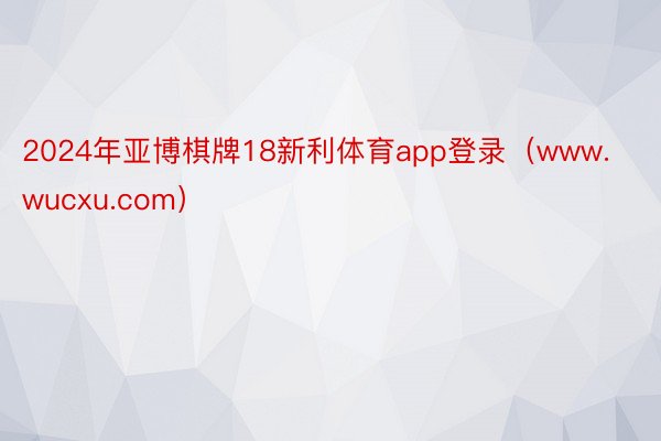 2024年亚博棋牌18新利体育app登录（www.wucxu.com）