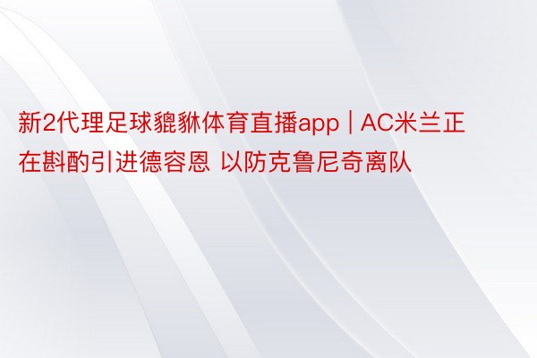 新2代理足球貔貅体育直播app | AC米兰正在斟酌引进德容恩 以防克鲁尼奇离队