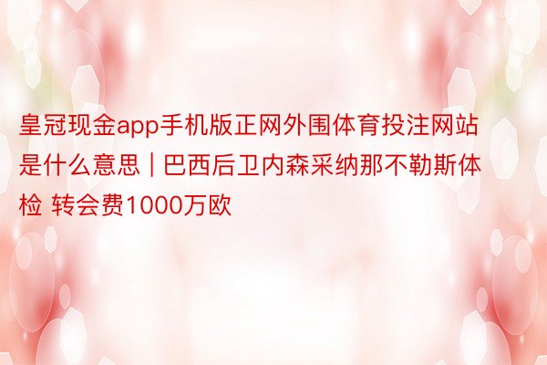 皇冠现金app手机版正网外围体育投注网站是什么意思 | 巴西后卫内森采纳那不勒斯体检 转会费1000万欧