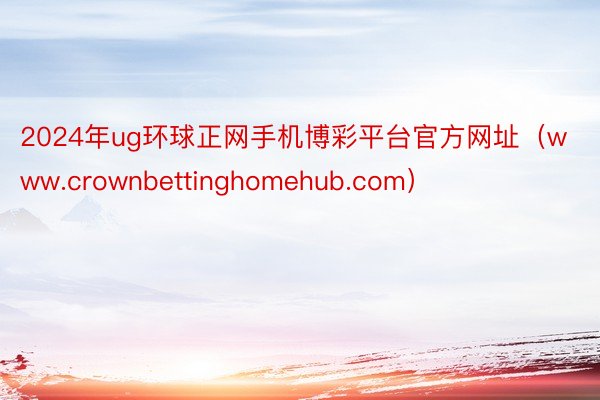 2024年ug环球正网手机博彩平台官方网址（www.crownbettinghomehub.com）