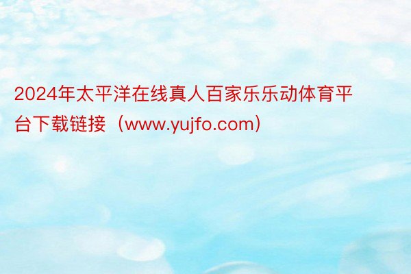 2024年太平洋在线真人百家乐乐动体育平台下载链接（www.yujfo.com）