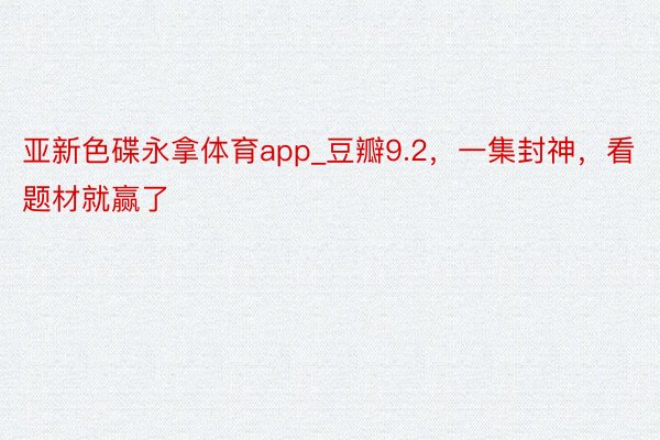 亚新色碟永拿体育app_豆瓣9.2，一集封神，看题材就赢了