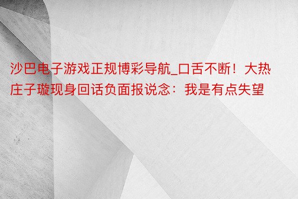 沙巴电子游戏正规博彩导航_口舌不断！大热庄子璇现身回话负面报说念：我是有点失望