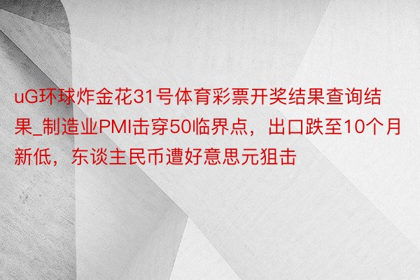 uG环球炸金花31号体育彩票开奖结果查询结果_制造业PMI击穿50临界点，出口跌至10个月新低，东谈主民币遭好意思元狙击