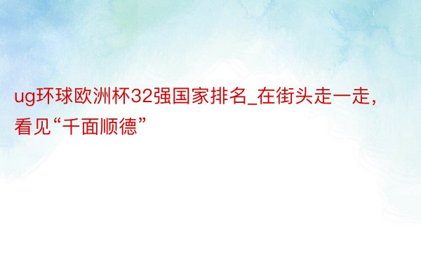ug环球欧洲杯32强国家排名_在街头走一走，看见“千面顺德”