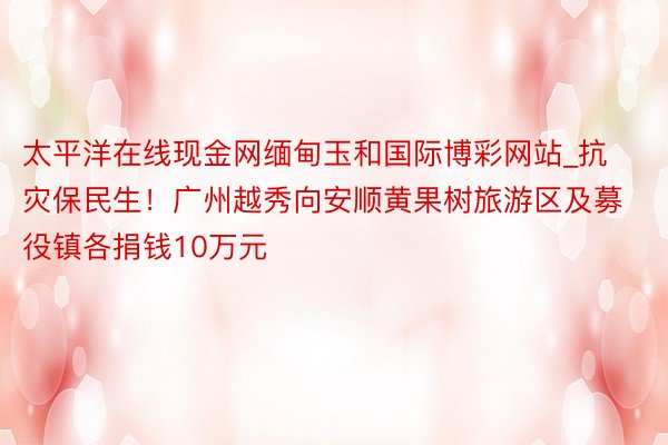 太平洋在线现金网缅甸玉和国际博彩网站_抗灾保民生！广州越秀向安顺黄果树旅游区及募役镇各捐钱10万元