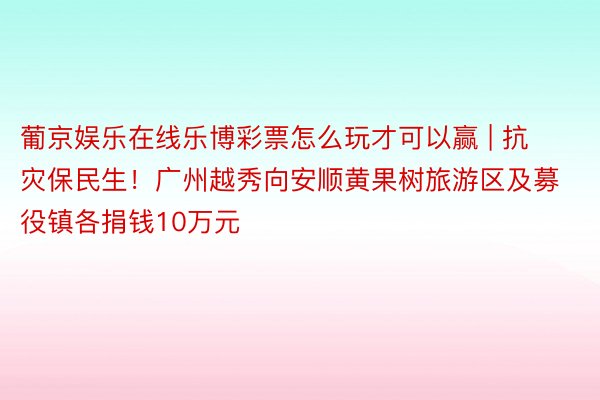 葡京娱乐在线乐博彩票怎么玩才可以赢 | 抗灾保民生！广州越秀向安顺黄果树旅游区及募役镇各捐钱10万元