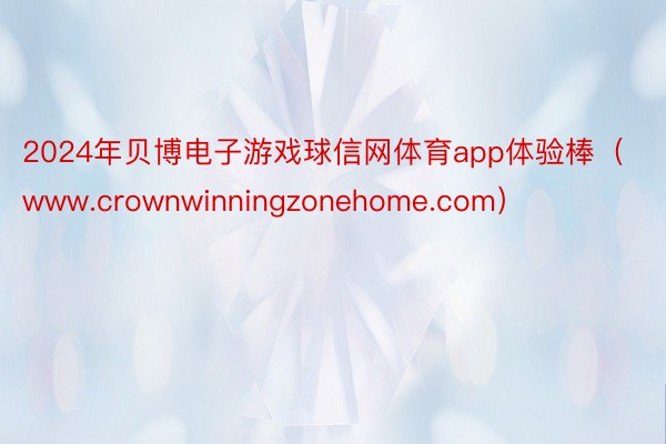 2024年贝博电子游戏球信网体育app体验棒（www.crownwinningzonehome.com）