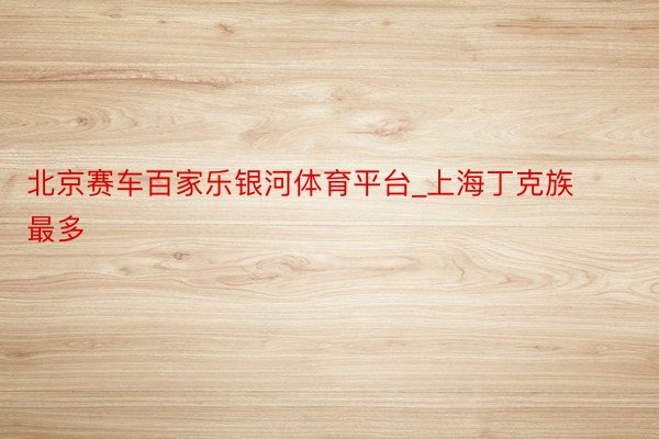 北京赛车百家乐银河体育平台_上海丁克族最多