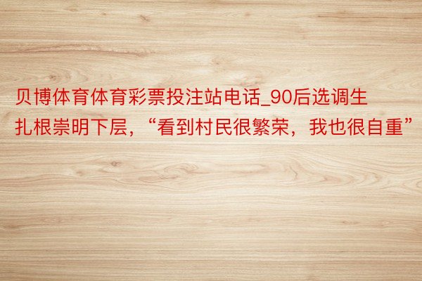 贝博体育体育彩票投注站电话_90后选调生扎根崇明下层，“看到村民很繁荣，我也很自重”