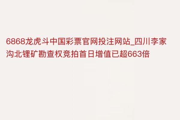 6868龙虎斗中国彩票官网投注网站_四川李家沟北锂矿勘查权竞拍首日增值已超663倍
